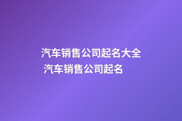 汽车销售公司起名大全 汽车销售公司起名-第1张-公司起名-玄机派